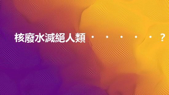 核廢水滅絕人類？科學(xué)家揭秘驚人真相！